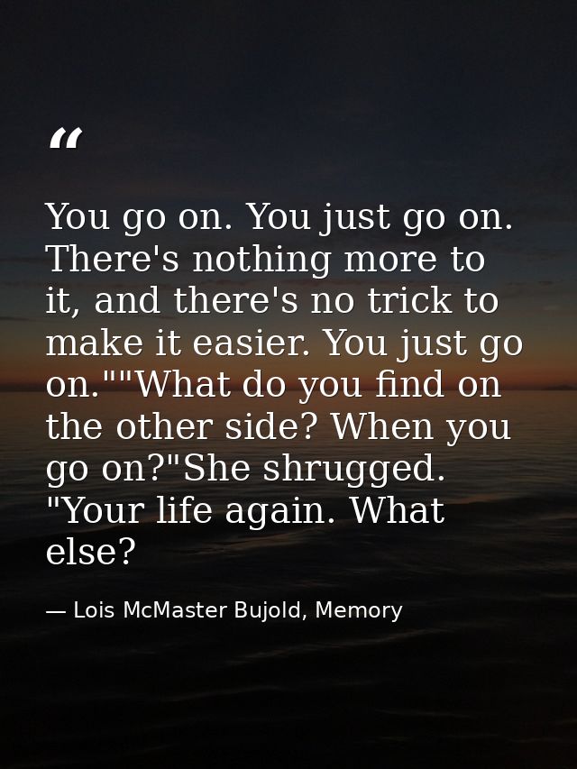 You go on. You just go on. There's nothing more to it, and there's no trick to make it easier. You just go on.""What do  — Lois McMaster Bujold, Memory