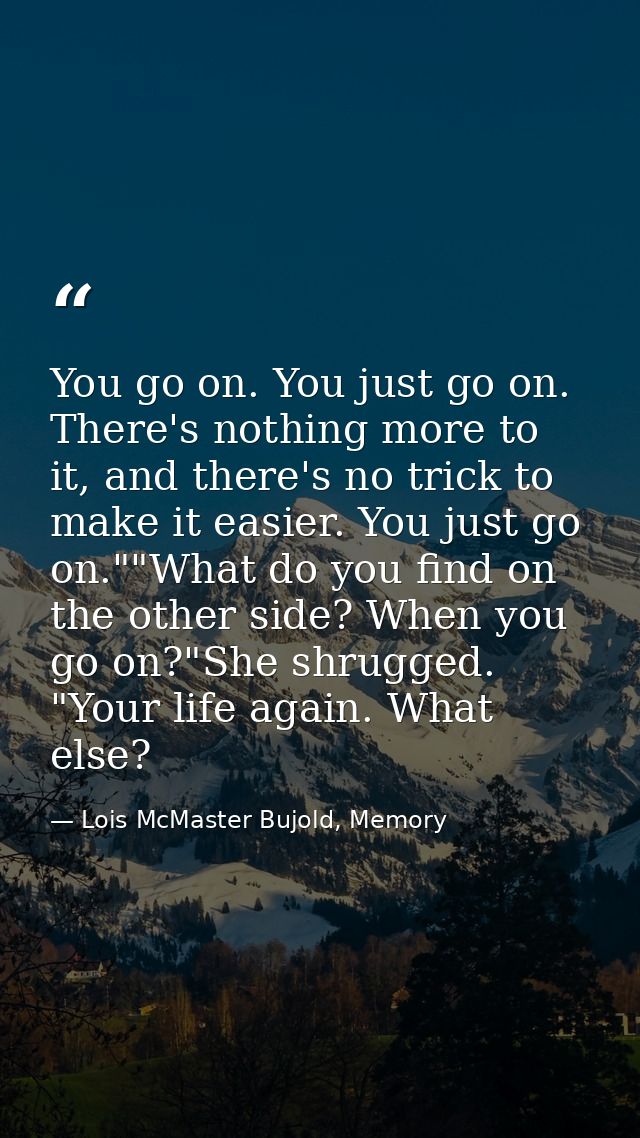 You go on. You just go on. There's nothing more to it, and there's no trick to make it easier. You just go on.""What do  — Lois McMaster Bujold, Memory