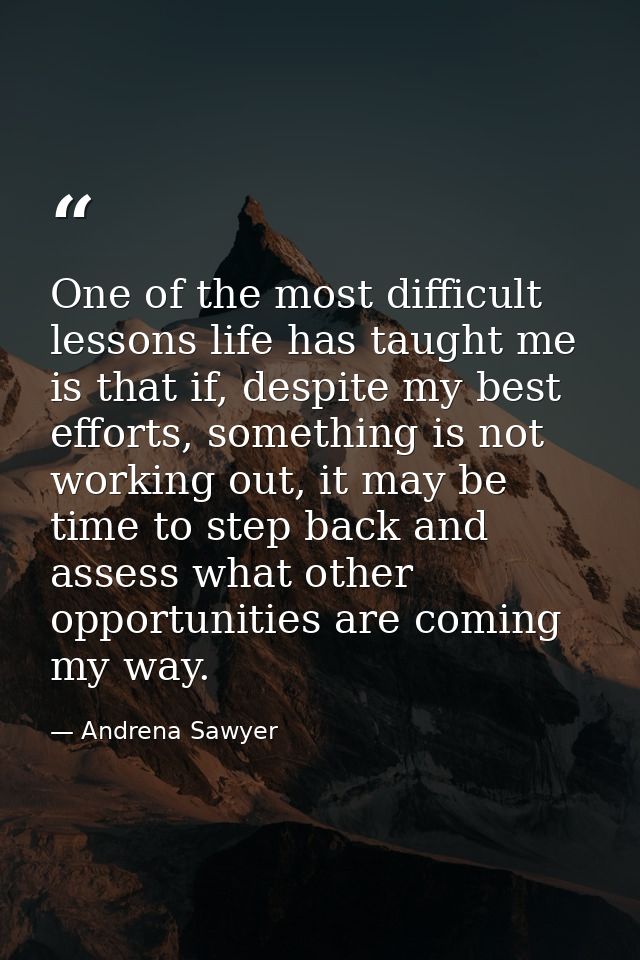 One of the most difficult lessons life has taught me is that if, despite my best efforts, something is not working out,  — Andrena Sawyer