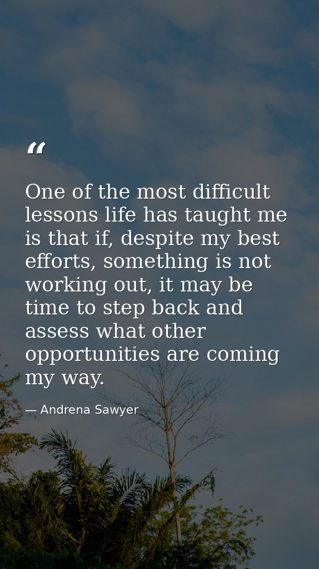 One of the most difficult lessons life has taught me is that if, despite my best efforts, something is not working out,  — Andrena Sawyer