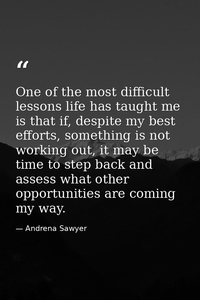 One of the most difficult lessons life has taught me is that if, despite my best efforts, something is not working out,  — Andrena Sawyer