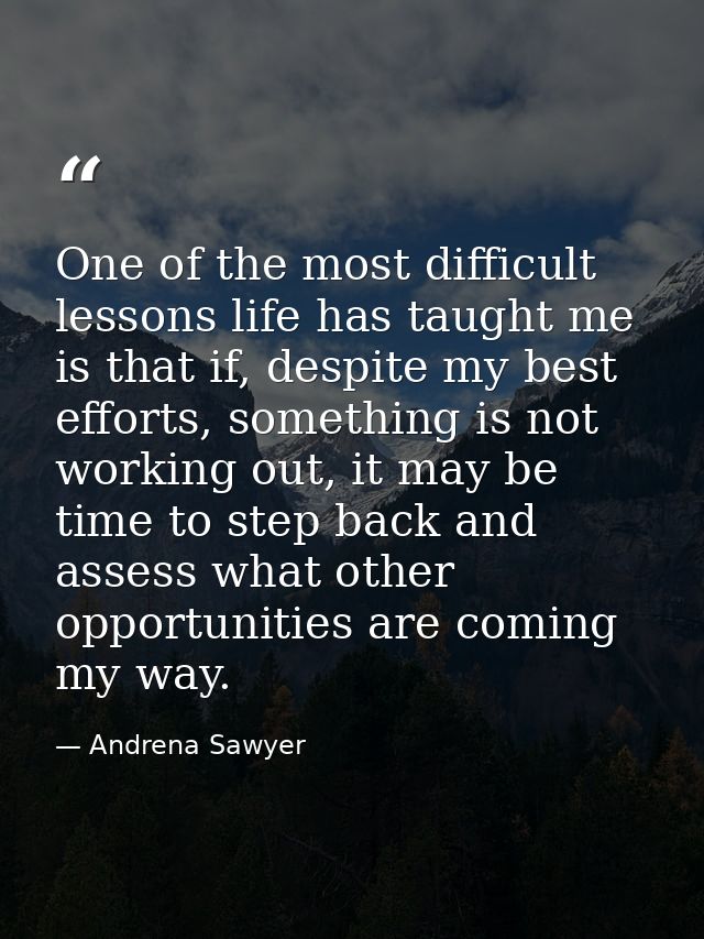 One of the most difficult lessons life has taught me is that if, despite my best efforts, something is not working out,  — Andrena Sawyer