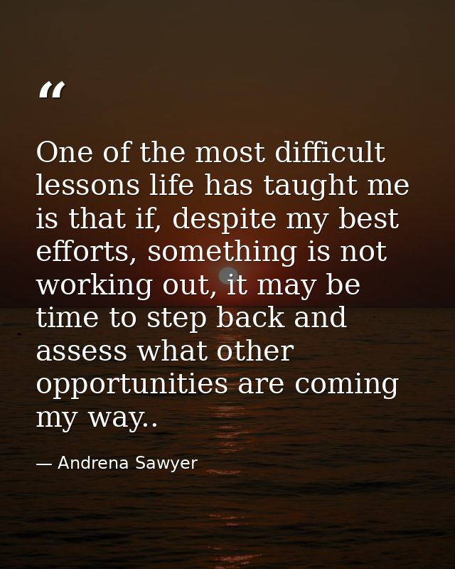 One of the most difficult lessons life has taught me is that if, despite my best efforts, something is not working out,  — Andrena Sawyer