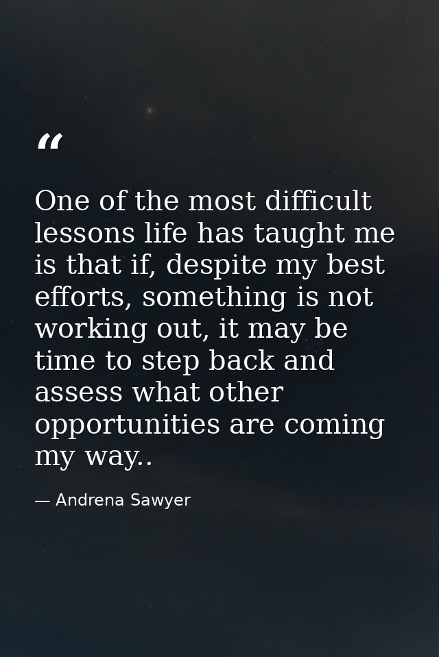 One of the most difficult lessons life has taught me is that if, despite my best efforts, something is not working out,  — Andrena Sawyer