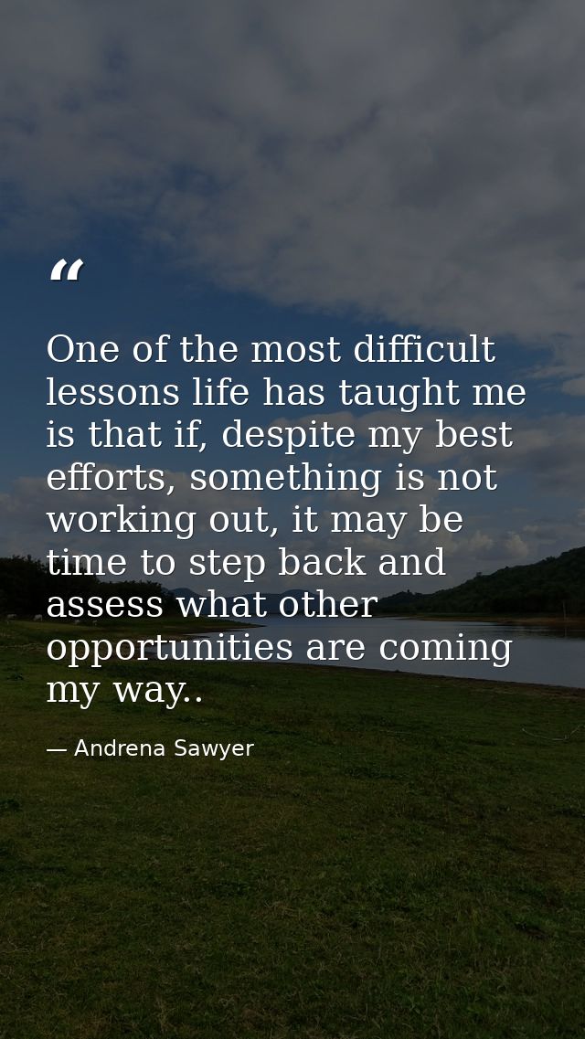 One of the most difficult lessons life has taught me is that if, despite my best efforts, something is not working out,  — Andrena Sawyer
