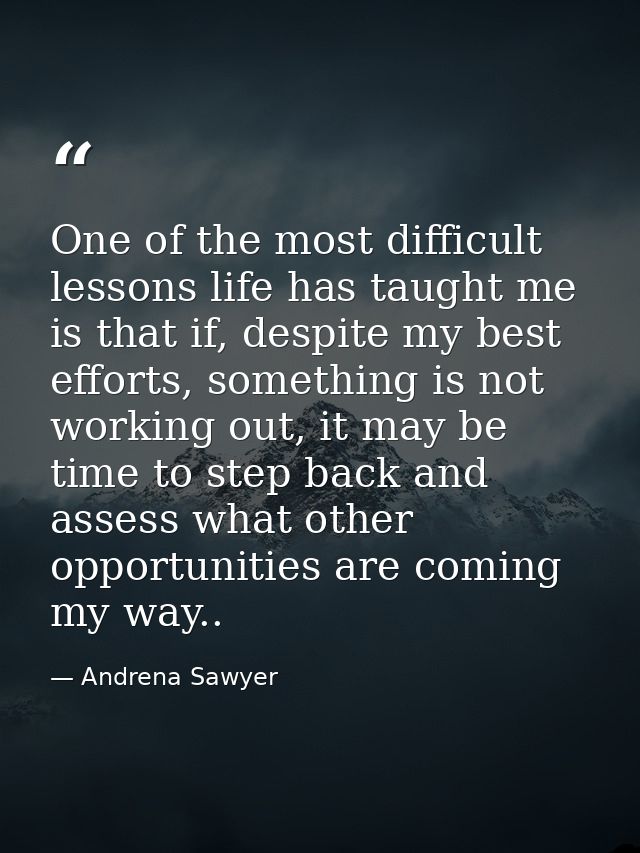 One of the most difficult lessons life has taught me is that if, despite my best efforts, something is not working out,  — Andrena Sawyer
