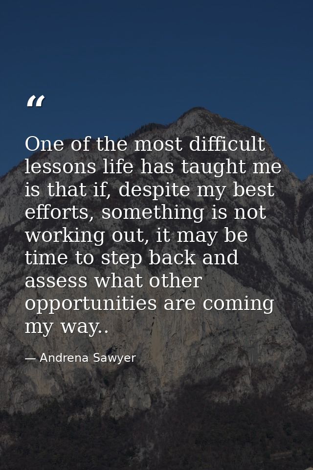 One of the most difficult lessons life has taught me is that if, despite my best efforts, something is not working out,  — Andrena Sawyer