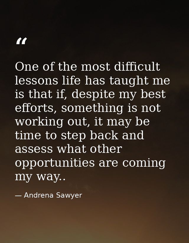 One of the most difficult lessons life has taught me is that if, despite my best efforts, something is not working out,  — Andrena Sawyer