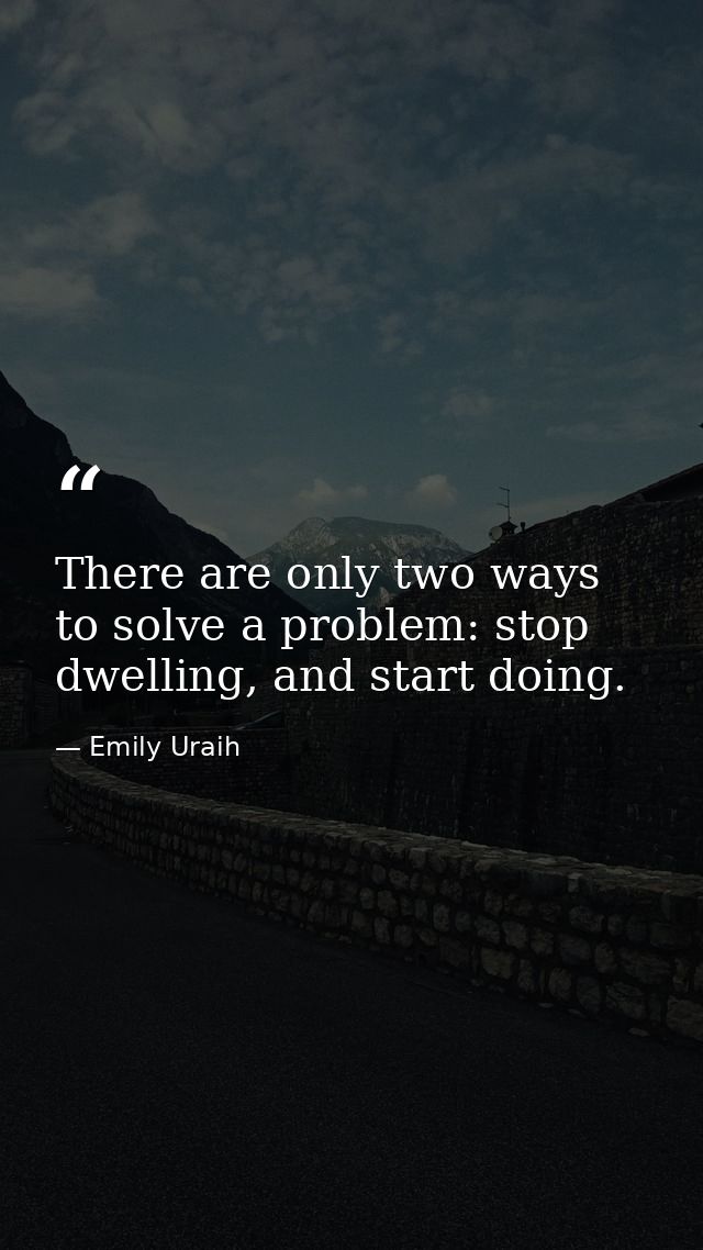 There are only two ways to solve a problem: stop dwelling, and start doing. — Emily Uraih