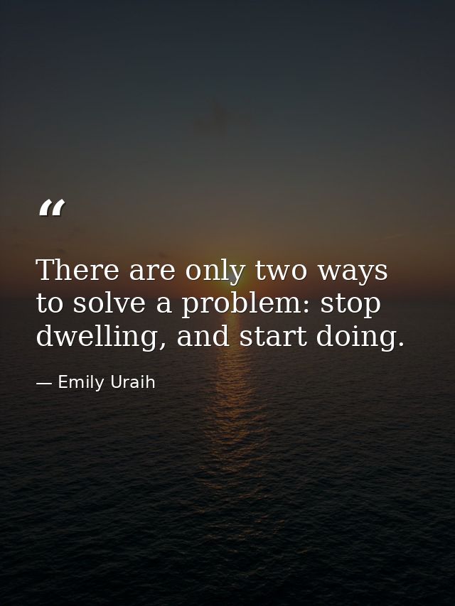 There are only two ways to solve a problem: stop dwelling, and start doing. — Emily Uraih