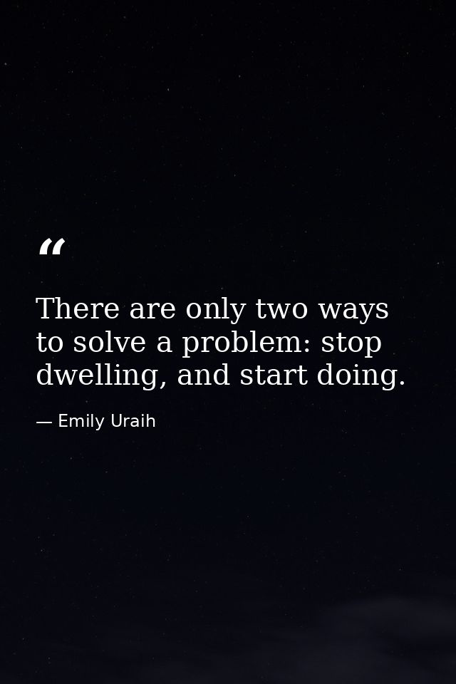 There are only two ways to solve a problem: stop dwelling, and start doing. — Emily Uraih