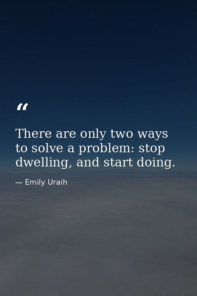 There are only two ways to solve a problem: stop dwelling, and start doing. — Emily Uraih
