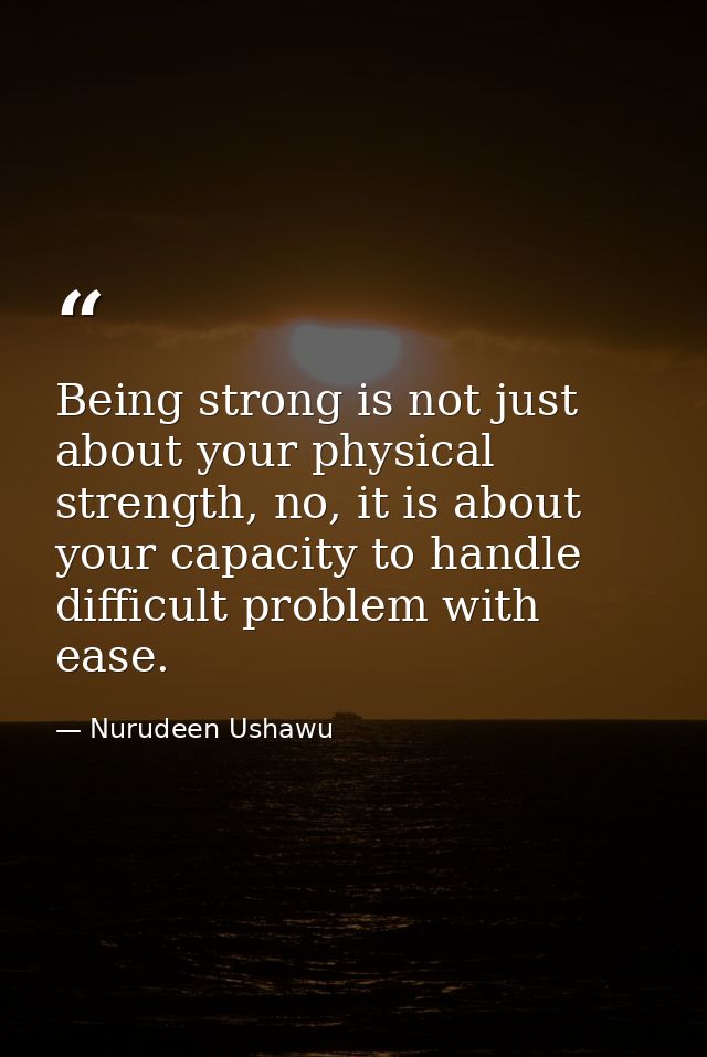 Being strong is not just about your physical strength, no, it is about your capacity to handle difficult problem with ea — Nurudeen Ushawu