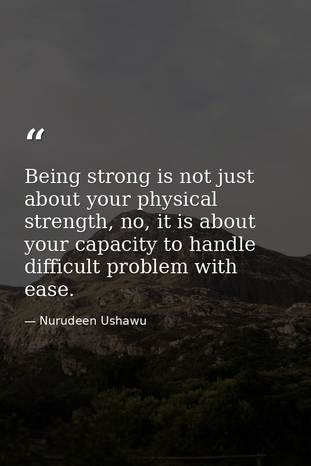 Being strong is not just about your physical strength, no, it is about your capacity to handle difficult problem with ea — Nurudeen Ushawu