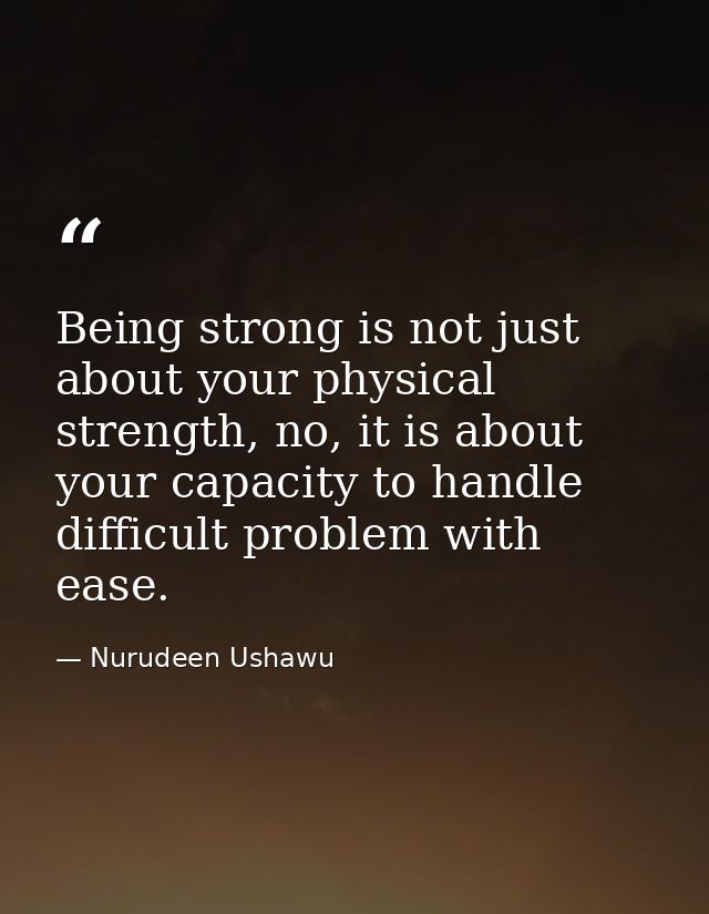 Being strong is not just about your physical strength, no, it is about your capacity to handle difficult problem with ea — Nurudeen Ushawu