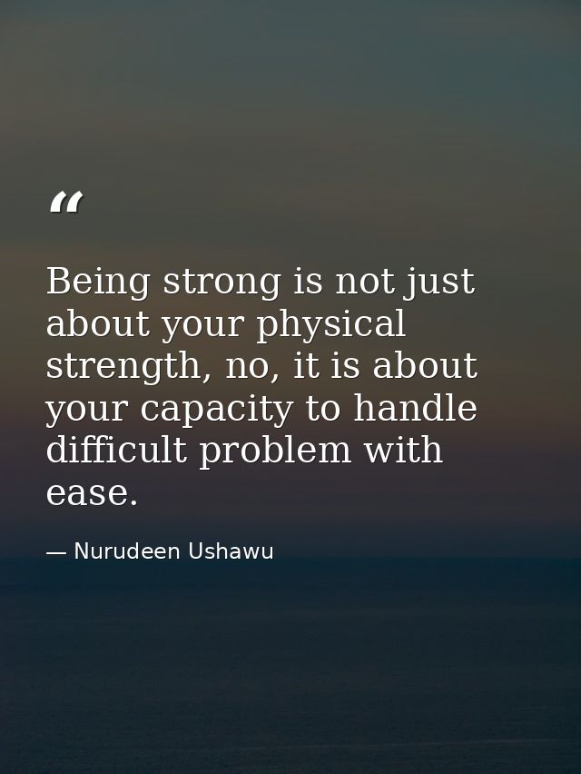 Being strong is not just about your physical strength, no, it is about your capacity to handle difficult problem with ea — Nurudeen Ushawu