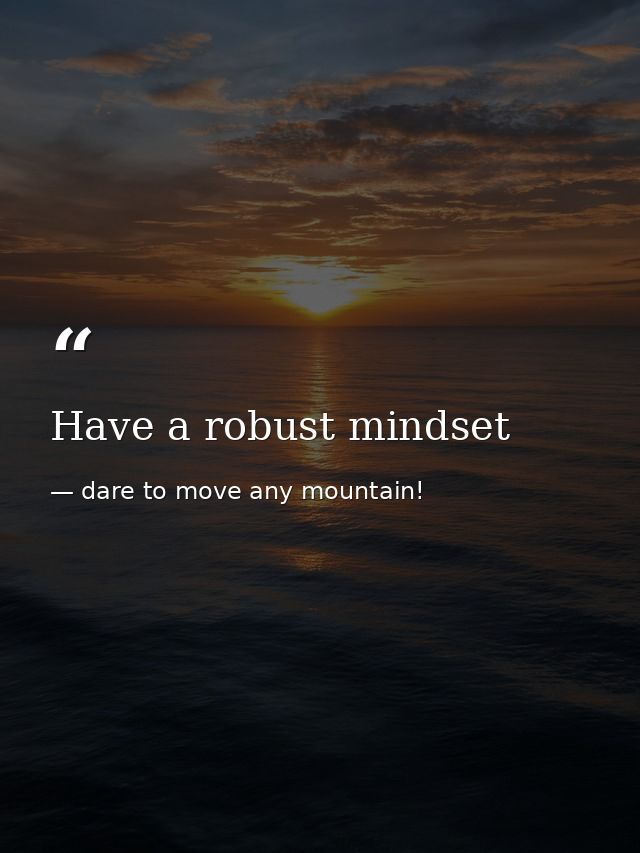 Have a robust mindset — dare to move any mountain!