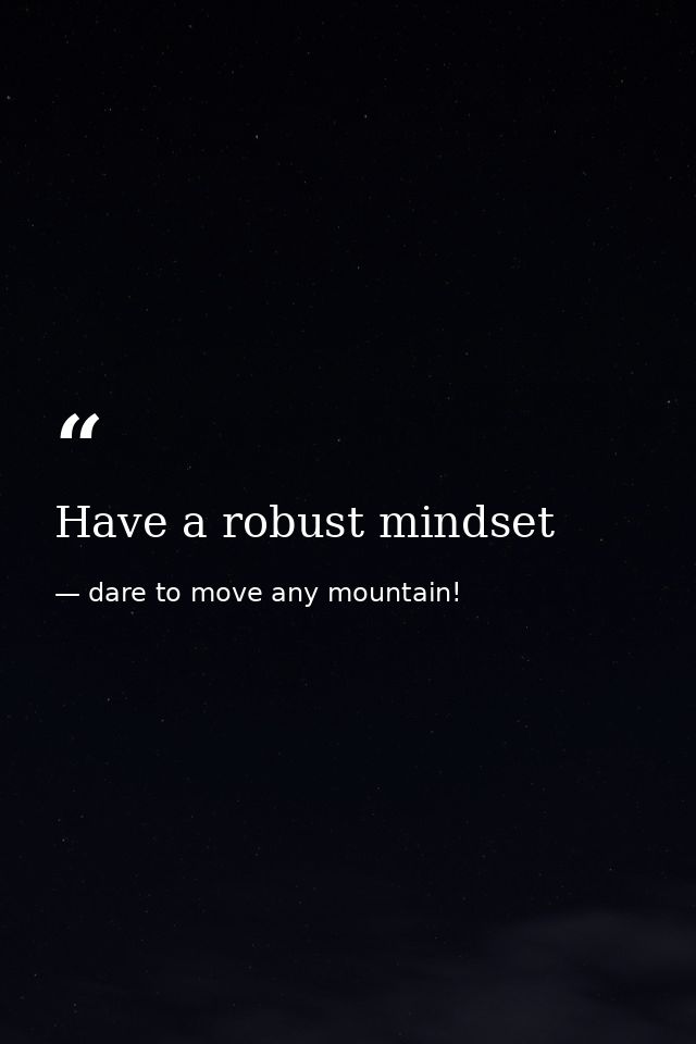 Have a robust mindset — dare to move any mountain!