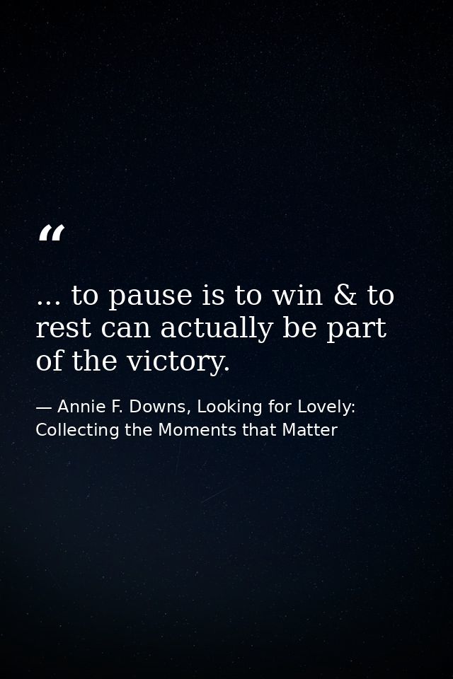 ... to pause is to win & to rest can actually be part of the victory. — Annie F. Downs, Looking for Lovely: Collecting the Moments that Matter