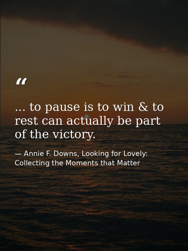 ... to pause is to win & to rest can actually be part of the victory. — Annie F. Downs, Looking for Lovely: Collecting the Moments that Matter