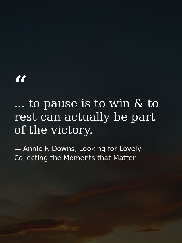 ... to pause is to win & to rest can actually be part of the victory. — Annie F. Downs, Looking for Lovely: Collecting the Moments that Matter