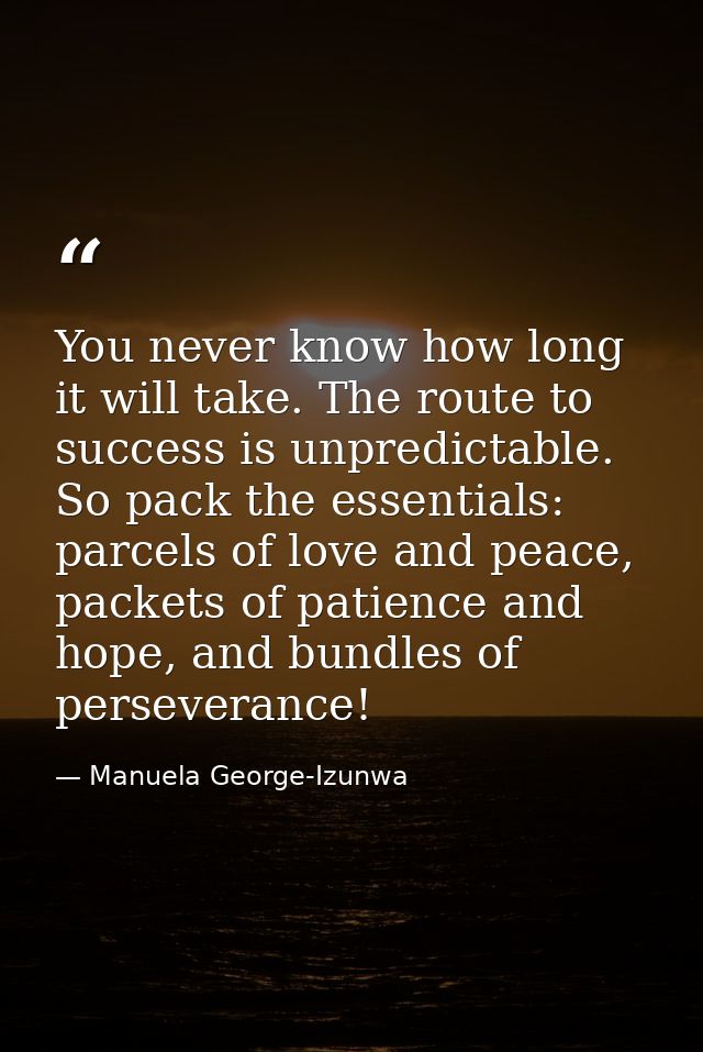 You never know how long it will take. The route to success is unpredictable. So pack the essentials: parcels of love and — Manuela George-Izunwa