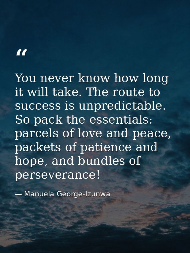 You never know how long it will take. The route to success is unpredictable. So pack the essentials: parcels of love and — Manuela George-Izunwa