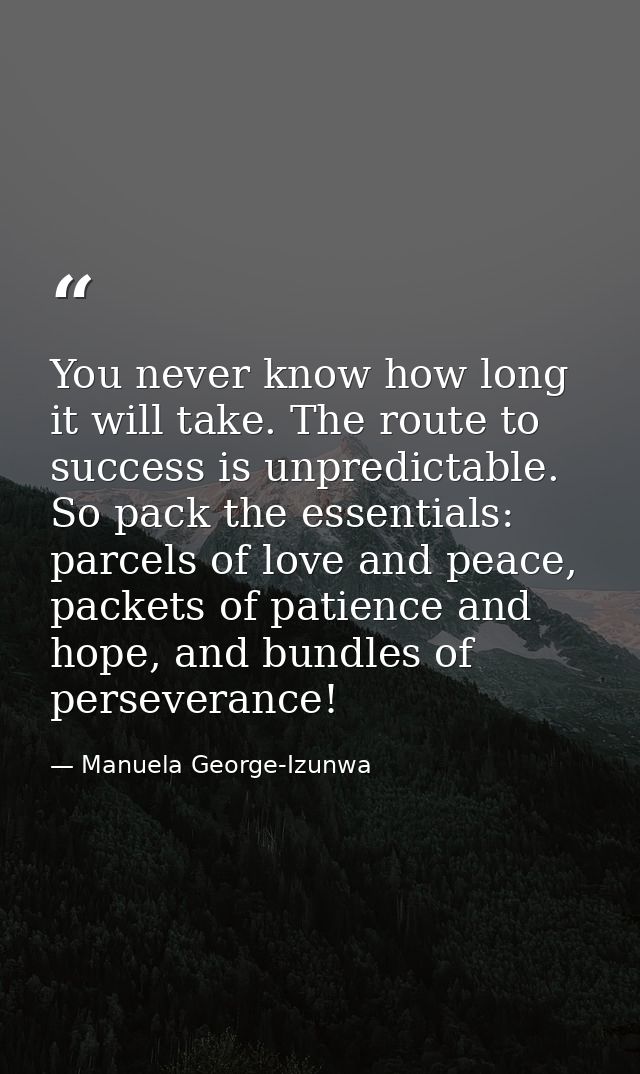 You never know how long it will take. The route to success is unpredictable. So pack the essentials: parcels of love and — Manuela George-Izunwa
