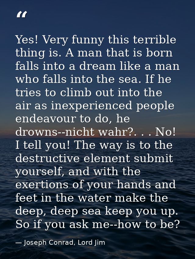 Yes! Very funny this terrible thing is. A man that is born falls into a dream like a man who falls into the sea. If he t — Joseph Conrad, Lord Jim