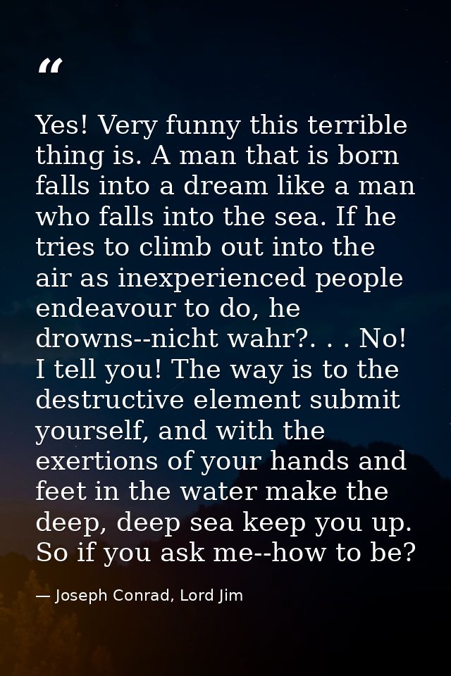 Yes! Very funny this terrible thing is. A man that is born falls into a dream like a man who falls into the sea. If he t — Joseph Conrad, Lord Jim