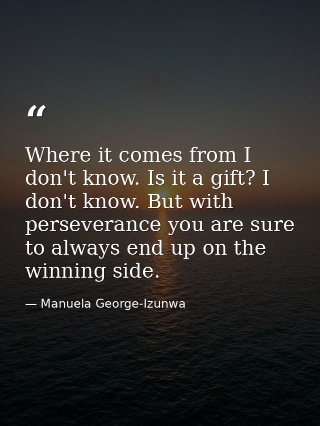 Where it comes from I don't know. Is it a gift? I don't know. But with perseverance you are sure to always end up on the — Manuela George-Izunwa