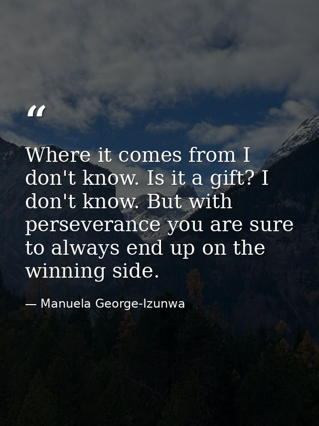Where it comes from I don't know. Is it a gift? I don't know. But with perseverance you are sure to always end up on the — Manuela George-Izunwa