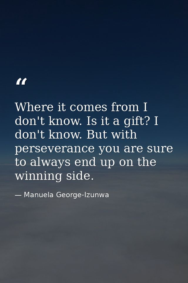 Where it comes from I don't know. Is it a gift? I don't know. But with perseverance you are sure to always end up on the — Manuela George-Izunwa