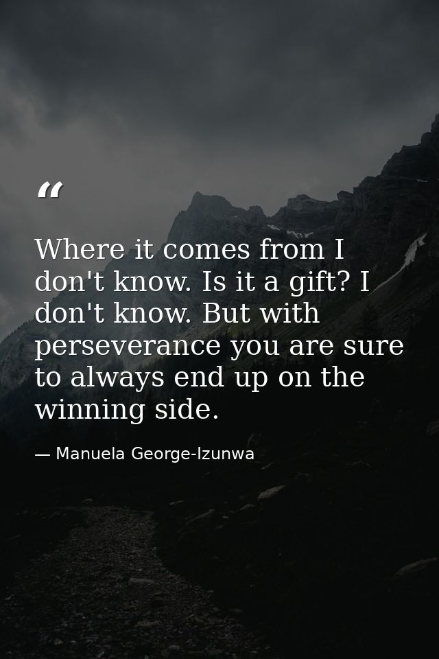 Where it comes from I don't know. Is it a gift? I don't know. But with perseverance you are sure to always end up on the — Manuela George-Izunwa
