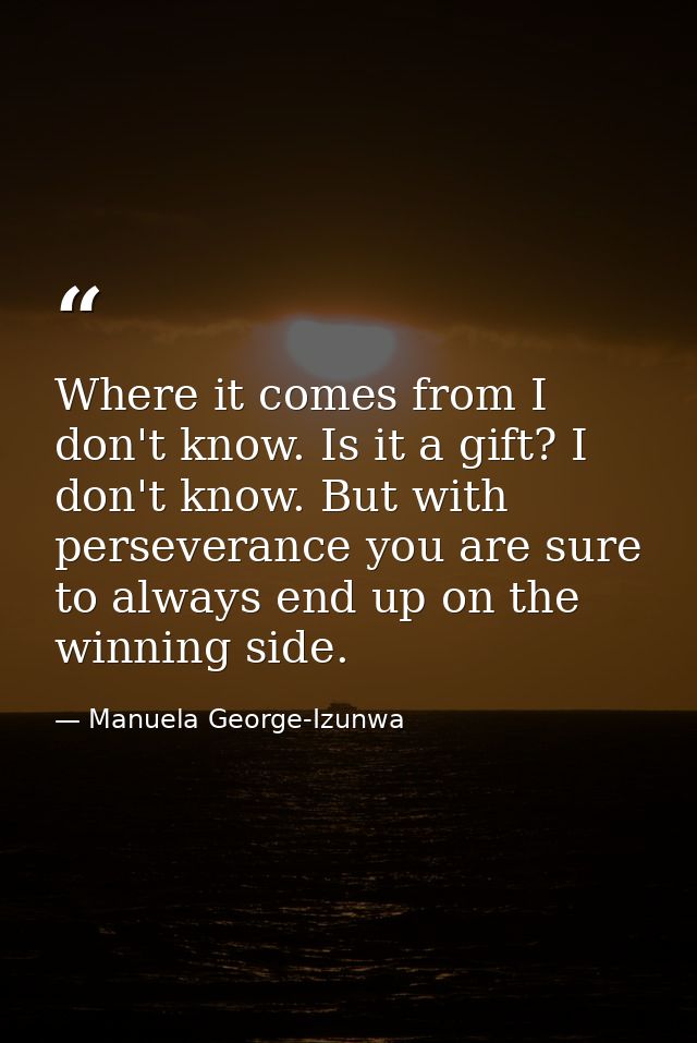 Where it comes from I don't know. Is it a gift? I don't know. But with perseverance you are sure to always end up on the — Manuela George-Izunwa
