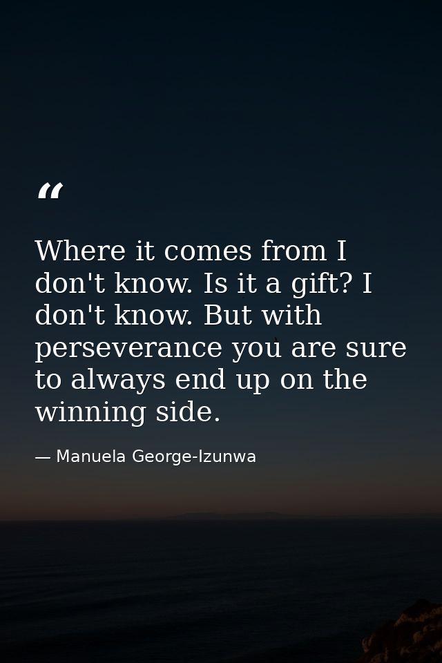 Where it comes from I don't know. Is it a gift? I don't know. But with perseverance you are sure to always end up on the — Manuela George-Izunwa