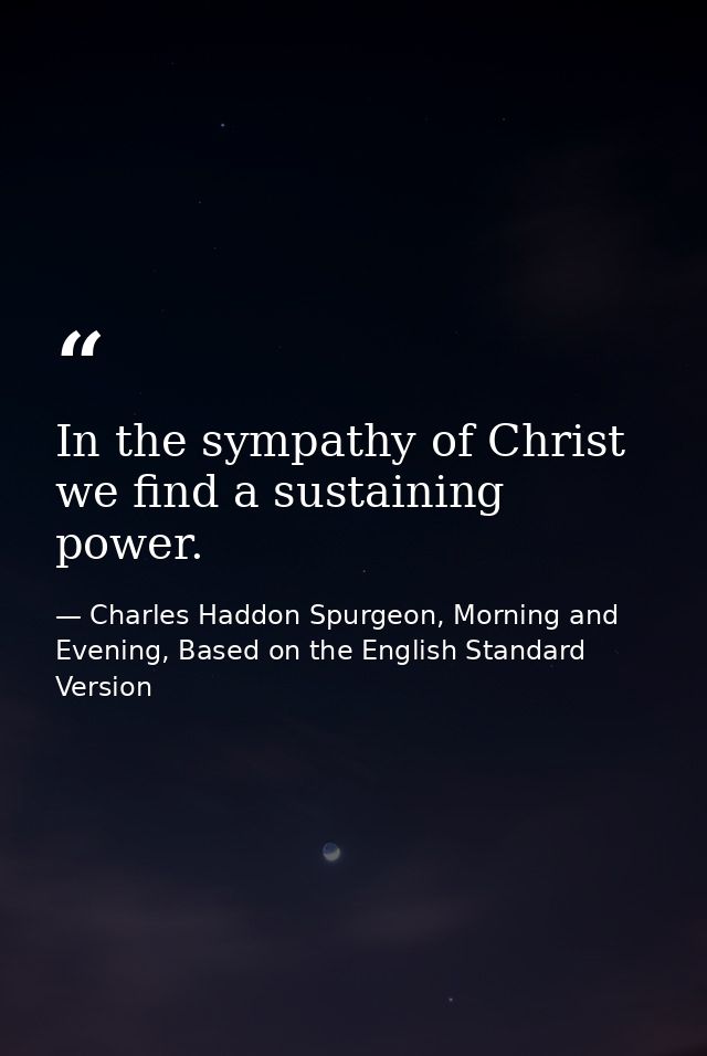 In the sympathy of Christ we find a sustaining power. — Charles Haddon Spurgeon, Morning and Evening, Based on the English Standard Version