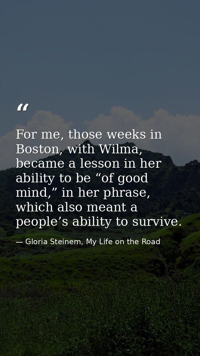 For me, those weeks in Boston, with Wilma, became a lesson in her ability to be “of good mind,” in her phrase, which als — Gloria Steinem, My Life on the Road