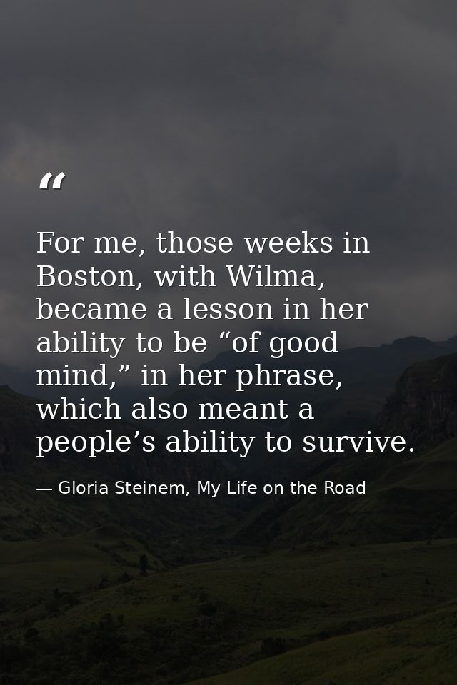 For me, those weeks in Boston, with Wilma, became a lesson in her ability to be “of good mind,” in her phrase, which als — Gloria Steinem, My Life on the Road