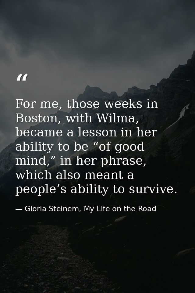 For me, those weeks in Boston, with Wilma, became a lesson in her ability to be “of good mind,” in her phrase, which als — Gloria Steinem, My Life on the Road