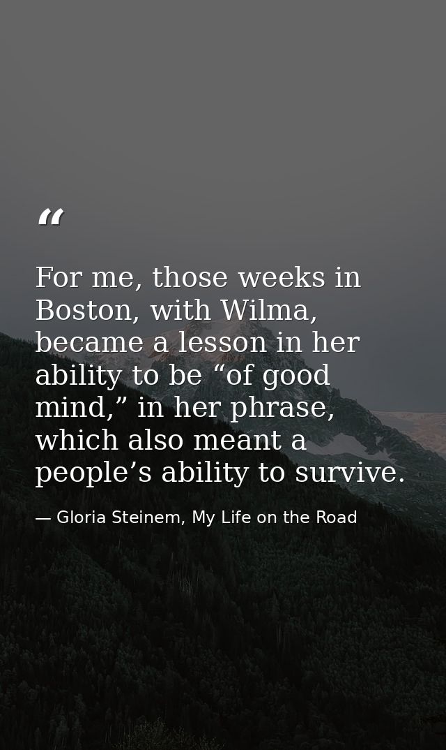 For me, those weeks in Boston, with Wilma, became a lesson in her ability to be “of good mind,” in her phrase, which als — Gloria Steinem, My Life on the Road