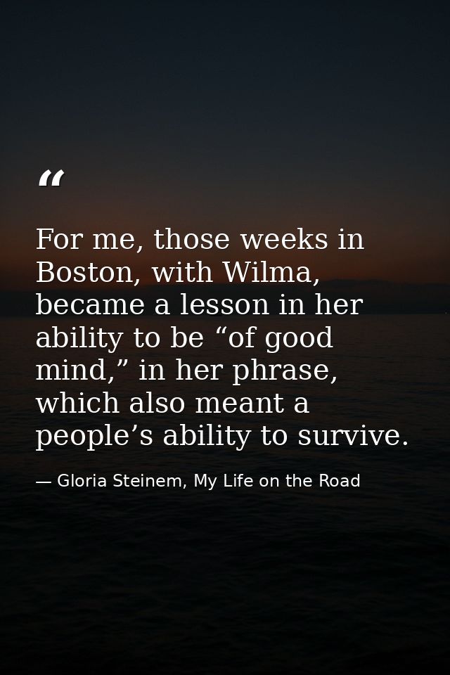 For me, those weeks in Boston, with Wilma, became a lesson in her ability to be “of good mind,” in her phrase, which als — Gloria Steinem, My Life on the Road