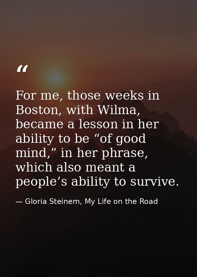 For me, those weeks in Boston, with Wilma, became a lesson in her ability to be “of good mind,” in her phrase, which als — Gloria Steinem, My Life on the Road