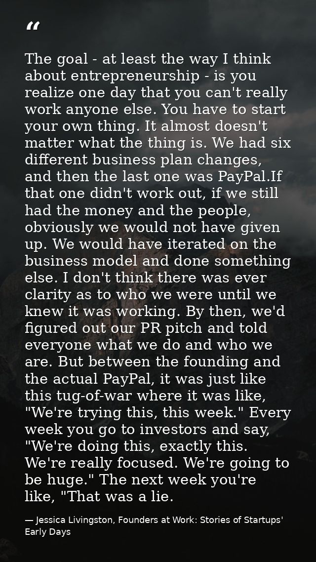 The goal - at least the way I think about entrepreneurship - is you realize one day that you can't really work anyone el — Jessica Livingston, Founders at Work: Stories of Startups' Early Days
