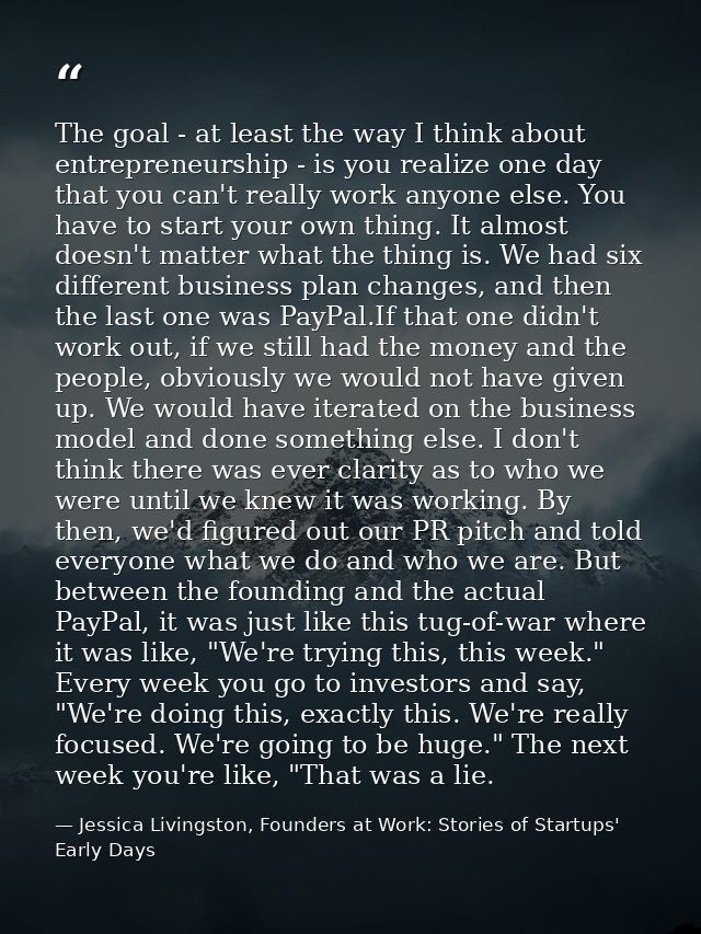 The goal - at least the way I think about entrepreneurship - is you realize one day that you can't really work anyone el — Jessica Livingston, Founders at Work: Stories of Startups' Early Days