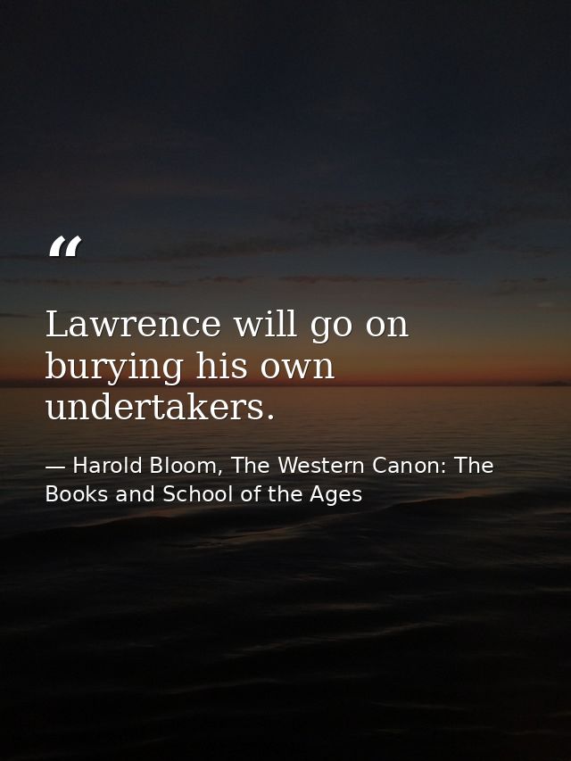 Lawrence will go on burying his own undertakers. — Harold Bloom, The Western Canon: The Books and School of the Ages