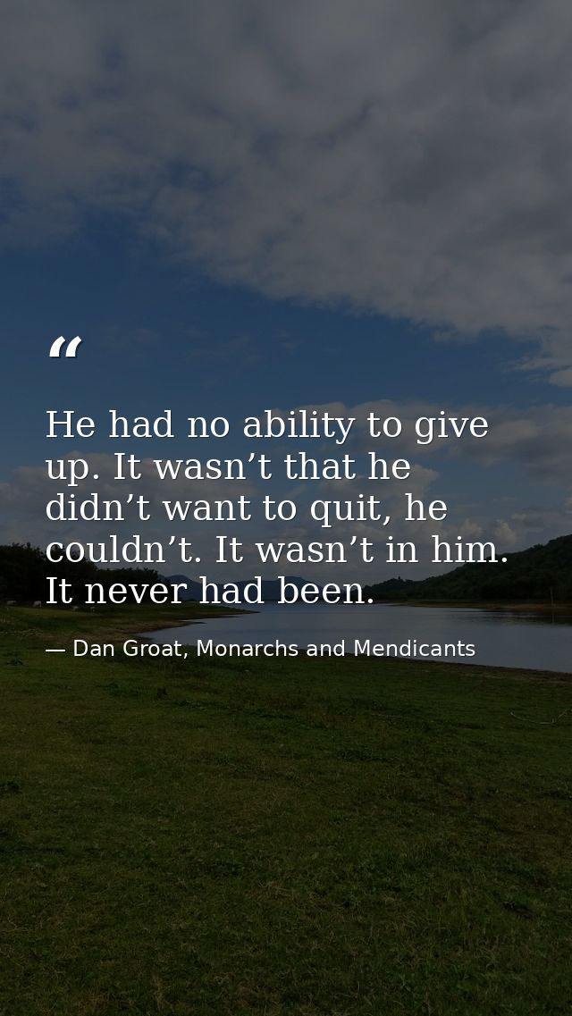 He had no ability to give up. It wasn’t that he didn’t want to quit, he couldn’t. It wasn’t in him. It never had been. — Dan Groat, Monarchs and Mendicants