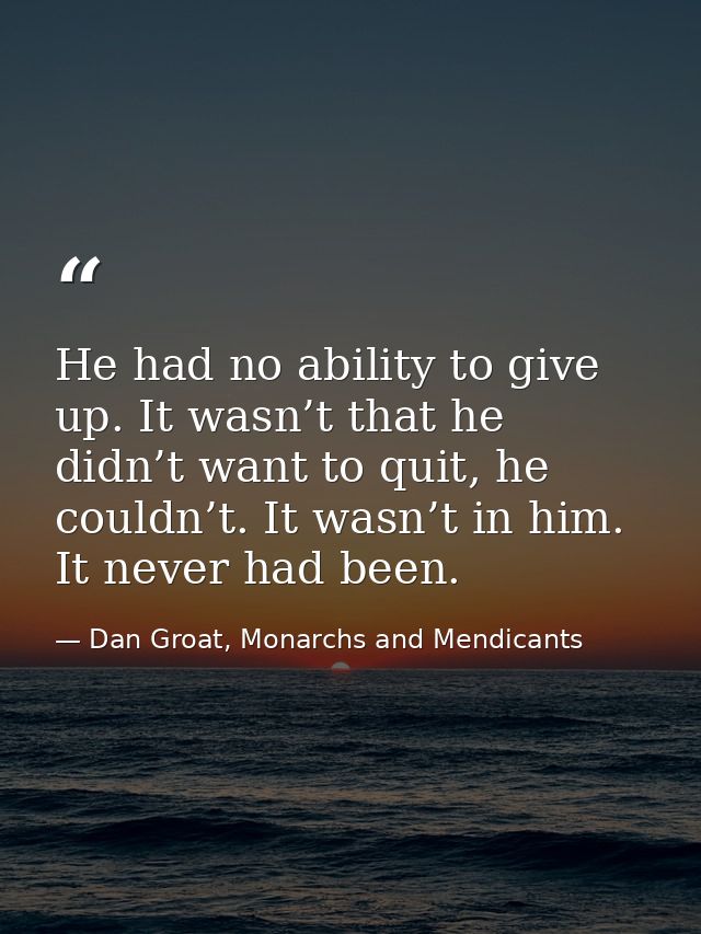 He had no ability to give up. It wasn’t that he didn’t want to quit, he couldn’t. It wasn’t in him. It never had been. — Dan Groat, Monarchs and Mendicants