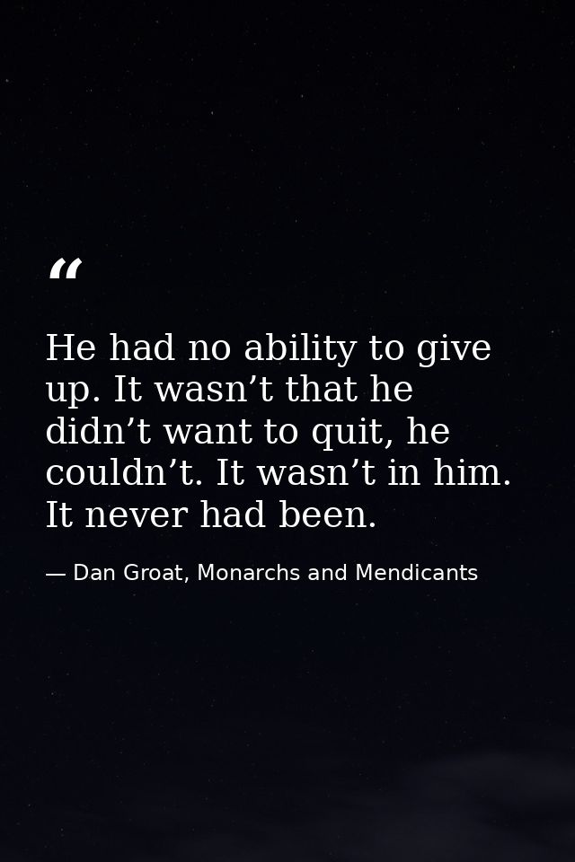 He had no ability to give up. It wasn’t that he didn’t want to quit, he couldn’t. It wasn’t in him. It never had been. — Dan Groat, Monarchs and Mendicants