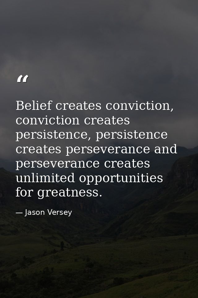 Belief creates conviction, conviction creates persistence, persistence creates perseverance and perseverance creates unl — Jason Versey